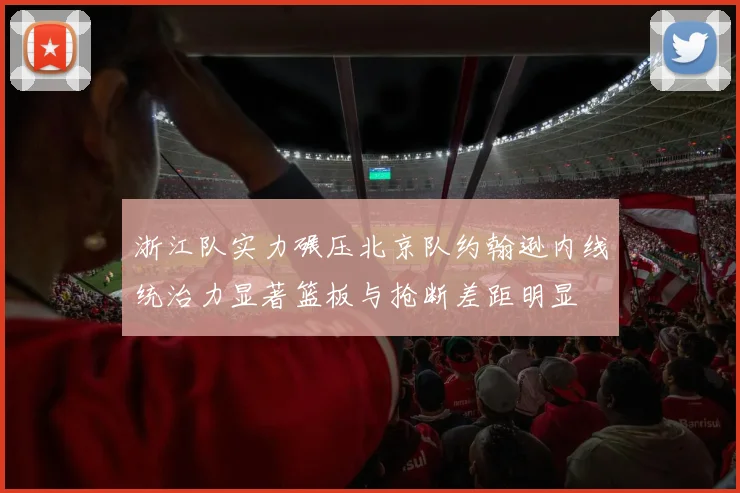 浙江队实力碾压北京队约翰逊内线统治力显著篮板与抢断差距明显