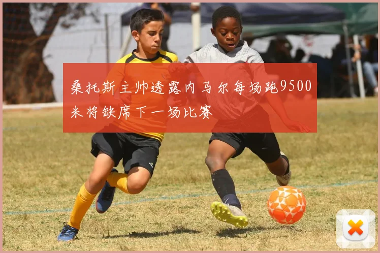 桑托斯主帅透露内马尔每场跑9500米将缺席下一场比赛
