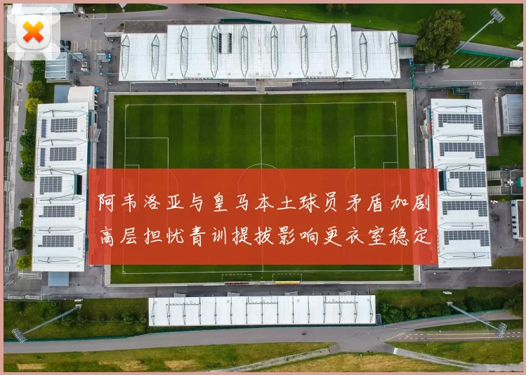阿韦洛亚与皇马本土球员矛盾加剧高层担忧青训提拔影响更衣室稳定