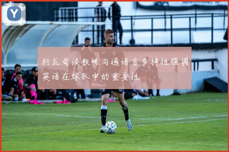 科瓦奇谈教练沟通语言多样性强调英语在球队中的重要性