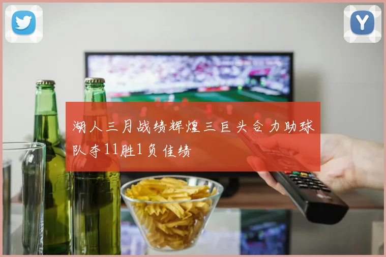 湖人三月战绩辉煌三巨头合力助球队夺11胜1负佳绩