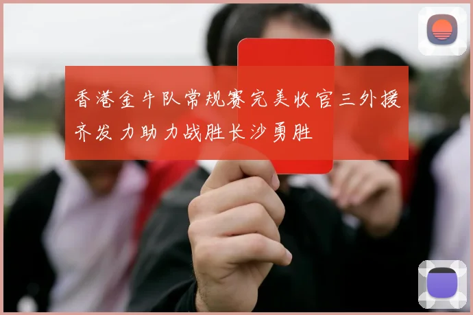 香港金牛队常规赛完美收官三外援齐发力助力战胜长沙勇胜