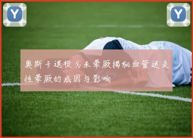 奥斯卡退役戈米晕厥揭秘血管迷走性晕厥的成因与影响