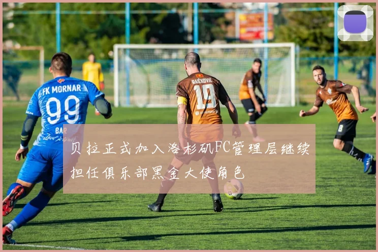 贝拉正式加入洛杉矶FC管理层继续担任俱乐部黑金大使角色