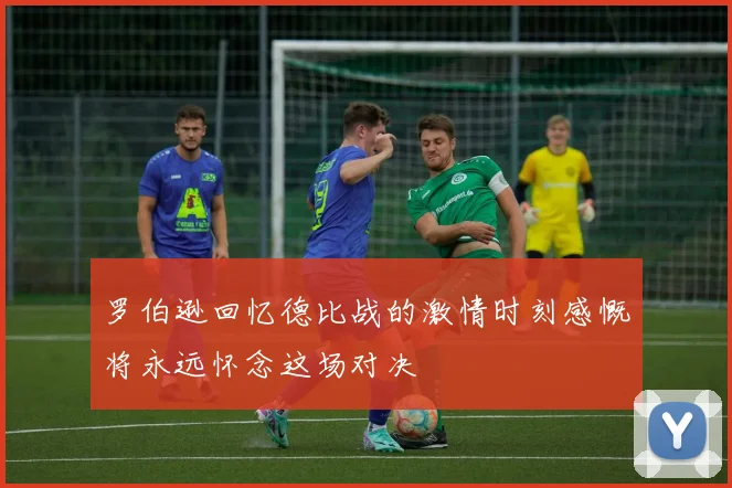 罗伯逊回忆德比战的激情时刻感慨将永远怀念这场对决