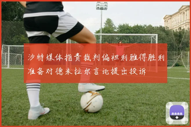 沙特媒体指责裁判偏袒利雅得胜利准备对德米拉尔言论提出投诉