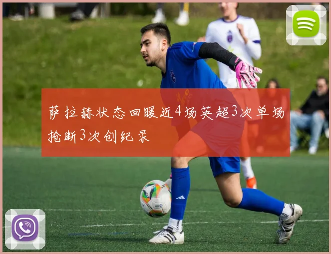 萨拉赫状态回暖近4场英超3次单场抢断3次创纪录