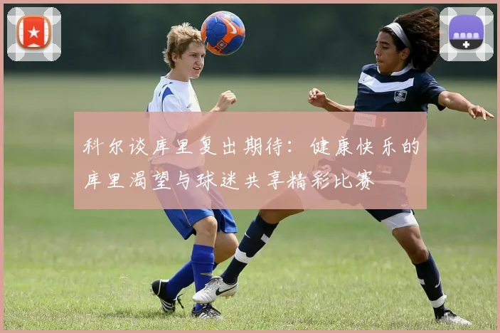 科尔谈库里复出期待：健康快乐的库里渴望与球迷共享精彩比赛