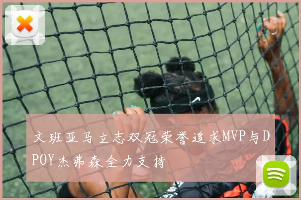 文班亚马立志双冠荣誉追求MVP与DPOY杰弗森全力支持
