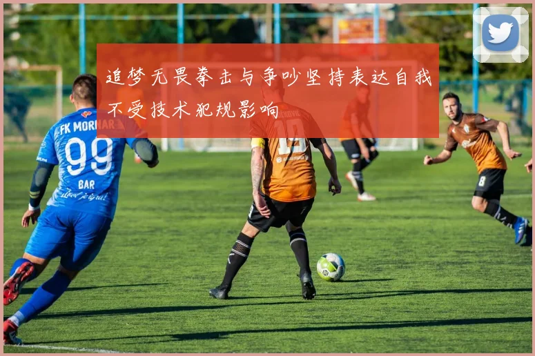 追梦无畏拳击与争吵坚持表达自我不受技术犯规影响