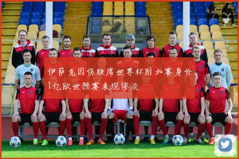 伊萨克因伤缺席世界杯附加赛身价1亿欧世预赛表现惨淡