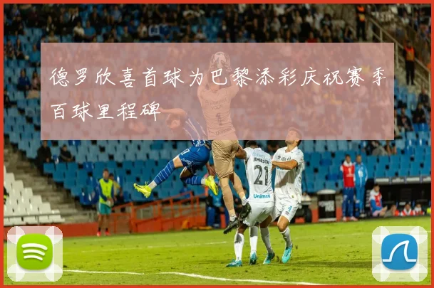 德罗欣喜首球为巴黎添彩庆祝赛季百球里程碑