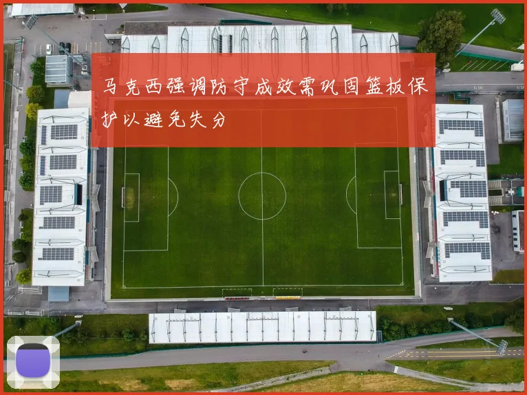 马克西强调防守成效需巩固篮板保护以避免失分