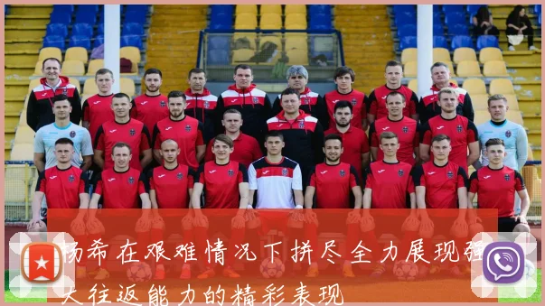 杨希在艰难情况下拼尽全力展现强大往返能力的精彩表现