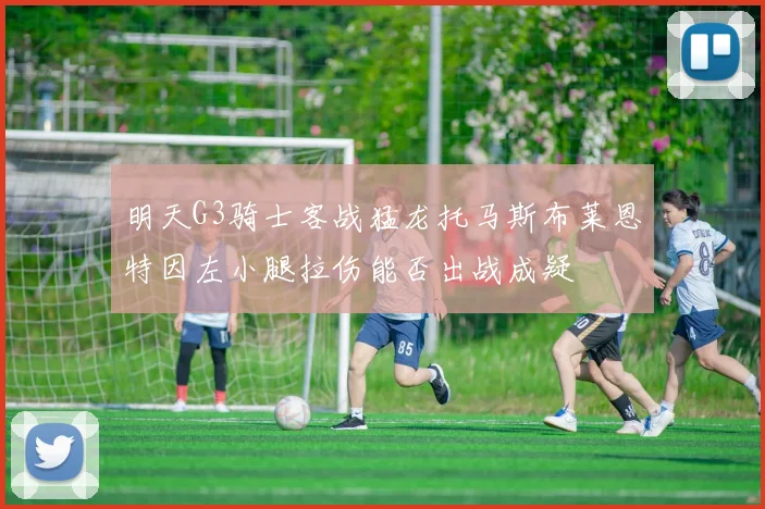 明天G3骑士客战猛龙托马斯布莱恩特因左小腿拉伤能否出战成疑