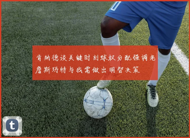肯纳德谈关键时刻球权分配强调老詹斯玛特与我需做出明智决策