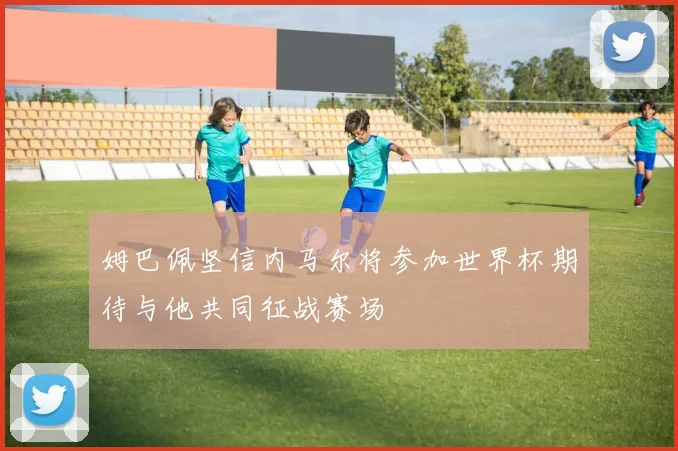 姆巴佩坚信内马尔将参加世界杯期待与他共同征战赛场
