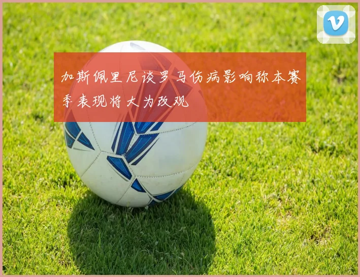 加斯佩里尼谈罗马伤病影响称本赛季表现将大为改观