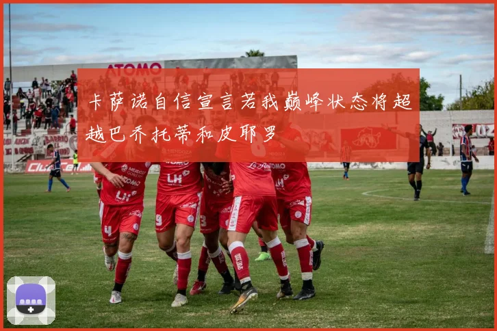 卡萨诺自信宣言若我巅峰状态将超越巴乔托蒂和皮耶罗