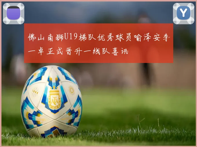 佛山南狮U19梯队优秀球员喻泽安李一卓正式晋升一线队喜讯