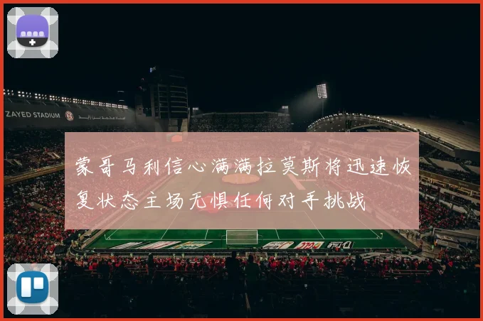 蒙哥马利信心满满拉莫斯将迅速恢复状态主场无惧任何对手挑战