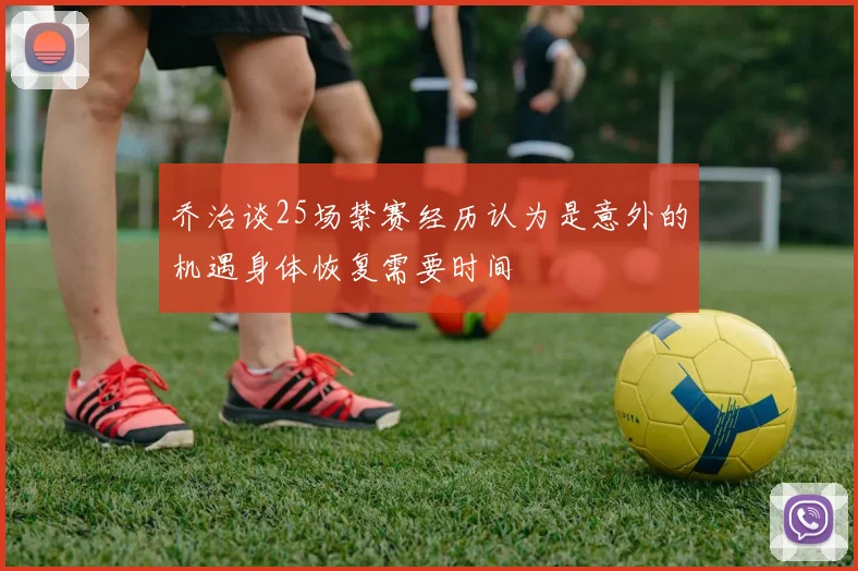 乔治谈25场禁赛经历认为是意外的机遇身体恢复需要时间