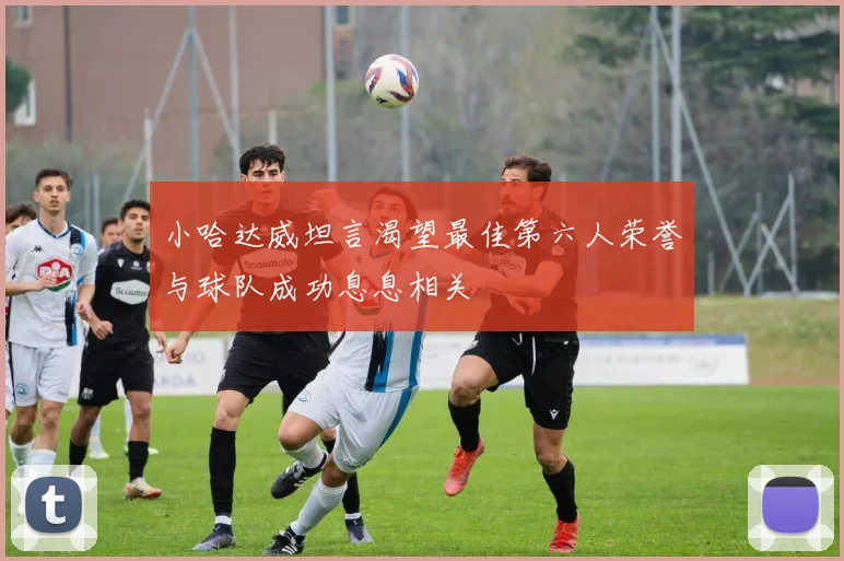 小哈达威坦言渴望最佳第六人荣誉与球队成功息息相关